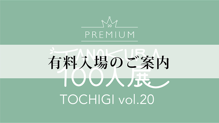 開催終了】TANOKURA100人展 TOCHIGI vol.20 -PREMIUM- 入場方法